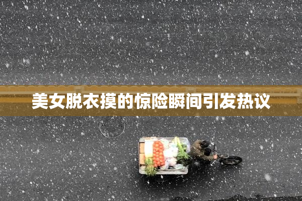 美女脱衣摸的惊险瞬间引发热议