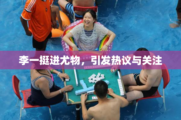 李一挺进尤物，引发热议与关注