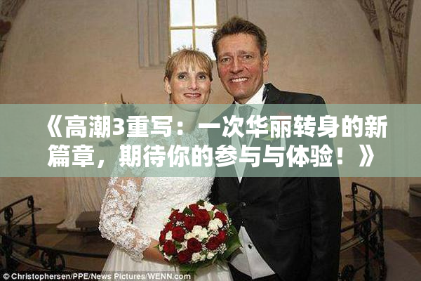 《高潮3重写：一次华丽转身的新篇章，期待你的参与与体验！》