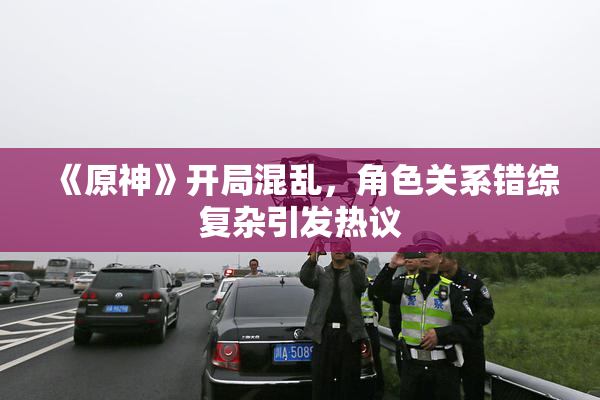 《原神》开局混乱，角色关系错综复杂引发热议