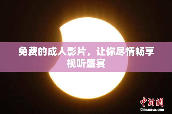 免费的成人影片，让你尽情畅享视听盛宴