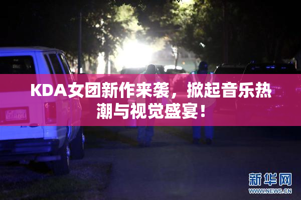 KDA女团新作来袭，掀起音乐热潮与视觉盛宴！