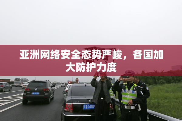 亚洲网络安全态势严峻，各国加大防护力度