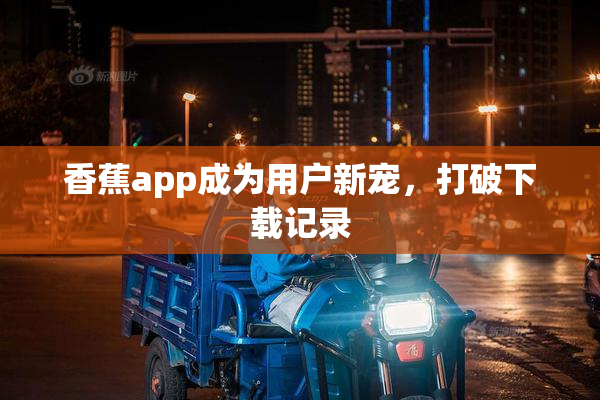香蕉app成为用户新宠，打破下载记录