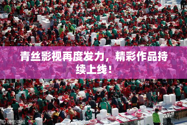 青丝影视再度发力，精彩作品持续上线！