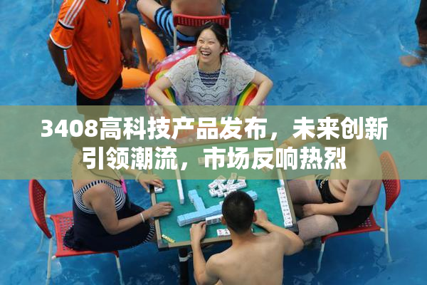 3408高科技产品发布，未来创新引领潮流，市场反响热烈