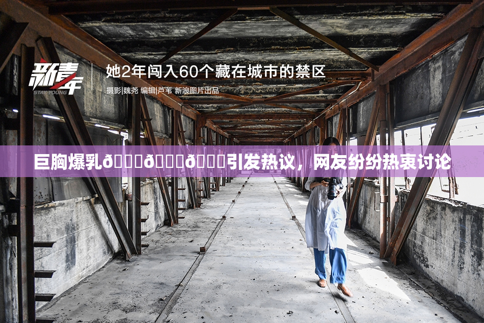 巨胸爆乳🔞🔞🔞引发热议，网友纷纷热衷讨论