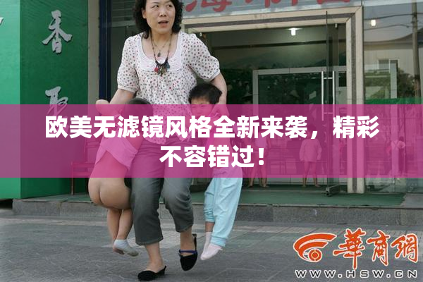 欧美无滤镜风格全新来袭，精彩不容错过！