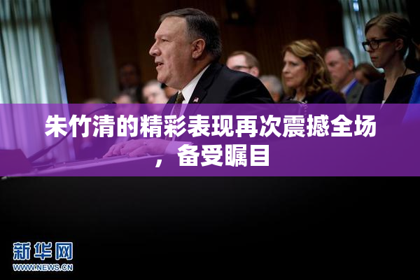 朱竹清的精彩表现再次震撼全场，备受瞩目