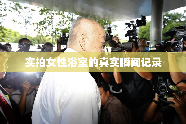 实拍女性浴室的真实瞬间记录
