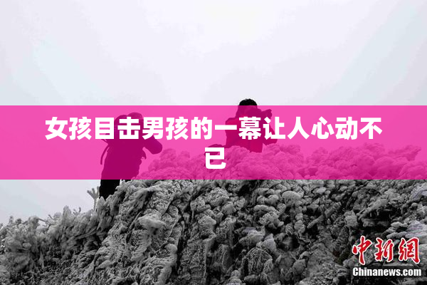 女孩目击男孩的一幕让人心动不已