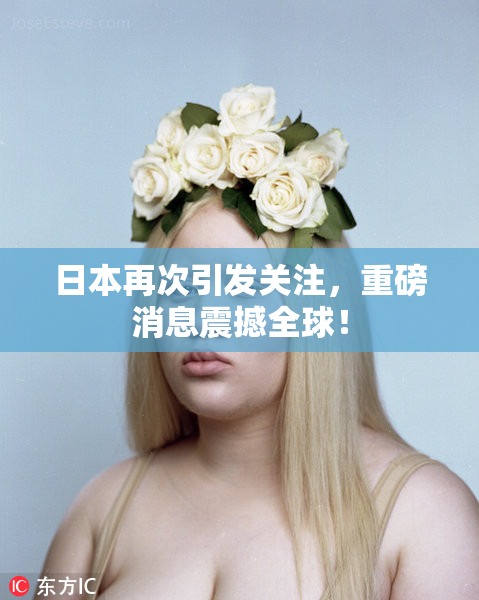 日本再次引发关注，重磅消息震撼全球！