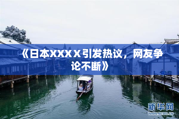 《日本XXXⅩ引发热议，网友争论不断》