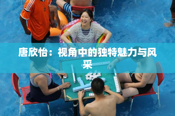 唐欣怡：视角中的独特魅力与风采