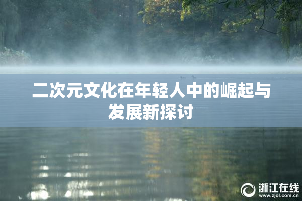 二次元文化在年轻人中的崛起与发展新探讨