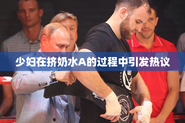 少妇在挤奶水A的过程中引发热议