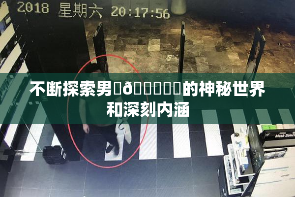不断探索男‌🍌❌‌的神秘世界和深刻内涵