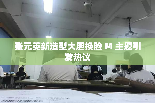 张元英新造型大胆换脸 M 主题引发热议