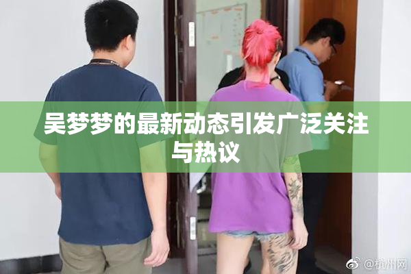 吴梦梦的最新动态引发广泛关注与热议