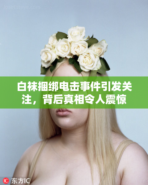 白袜捆绑电击事件引发关注，背后真相令人震惊