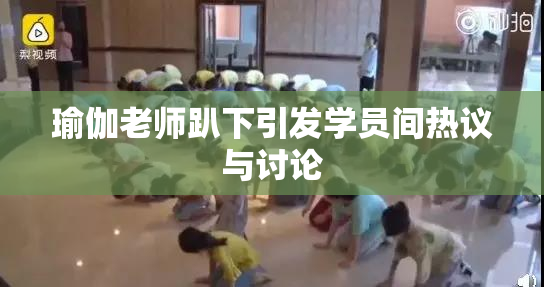 瑜伽老师趴下引发学员间热议与讨论