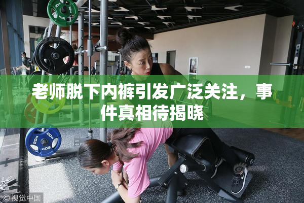 老师脱下内裤引发广泛关注，事件真相待揭晓