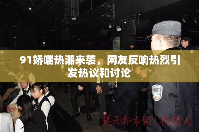 91娇喘热潮来袭，网友反响热烈引发热议和讨论