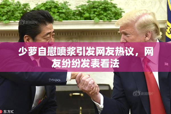 少萝自慰喷浆引发网友热议，网友纷纷发表看法