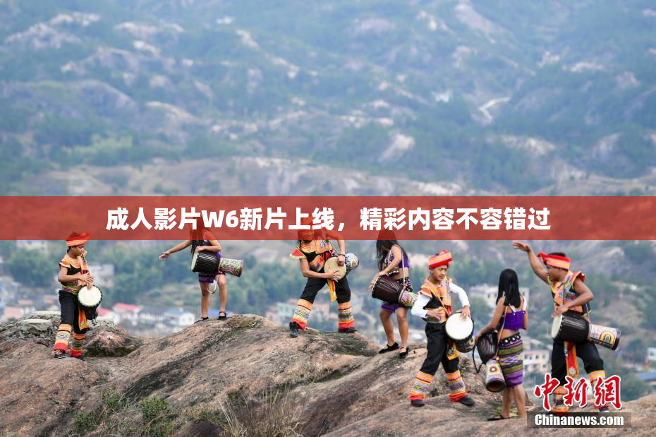 成人影片W6新片上线，精彩内容不容错过