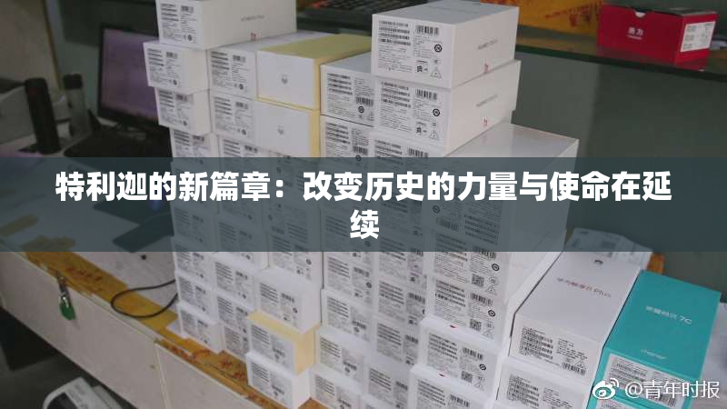 特利迦的新篇章：改变历史的力量与使命在延续