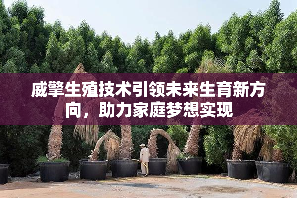 威擎生殖技术引领未来生育新方向，助力家庭梦想实现