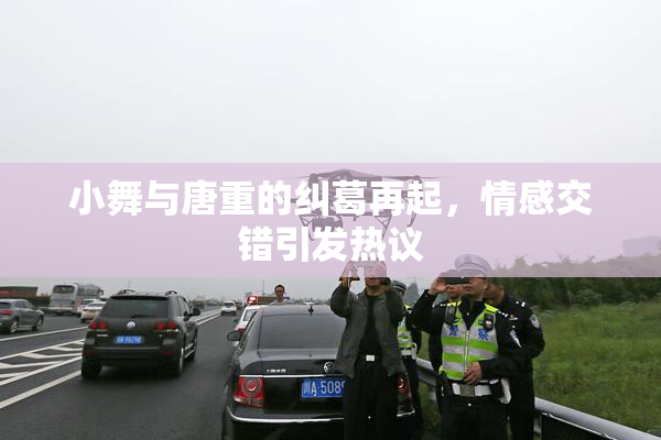 小舞与唐重的纠葛再起，情感交错引发热议