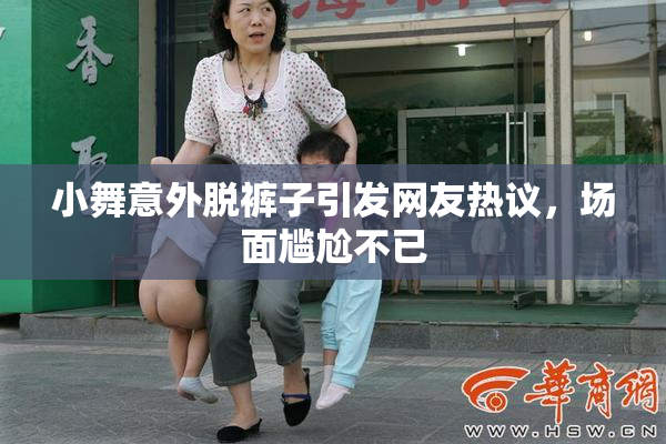 小舞意外脱裤子引发网友热议，场面尴尬不已