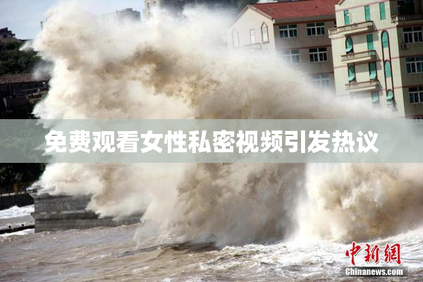 免费观看女性私密视频引发热议