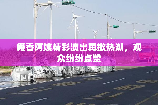 舞香阿姨精彩演出再掀热潮，观众纷纷点赞