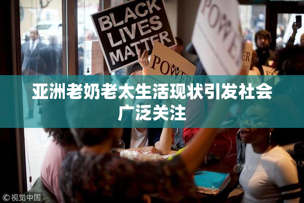 亚洲老奶老太生活现状引发社会广泛关注