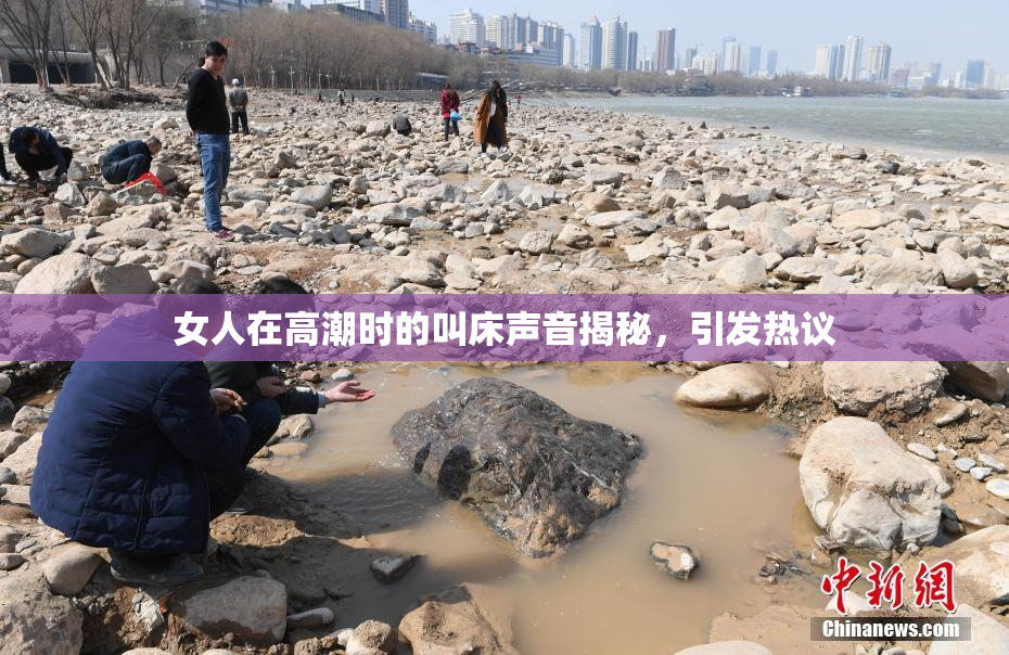 女人在高潮时的叫床声音揭秘，引发热议