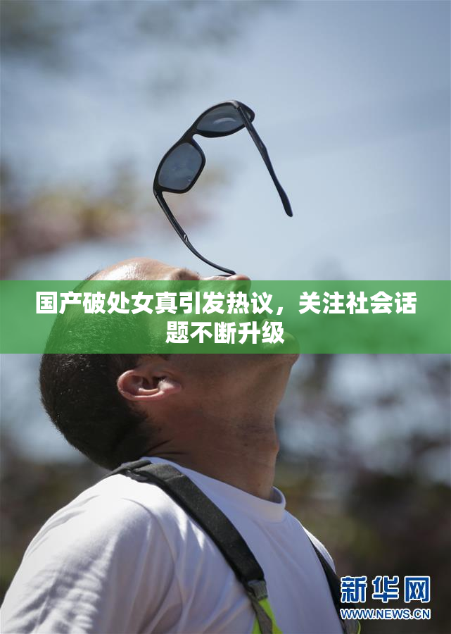 国产破处女真引发热议，关注社会话题不断升级