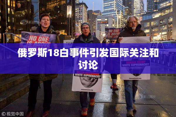 俄罗斯18白事件引发国际关注和讨论