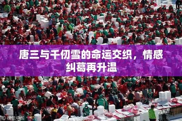 唐三与千仞雪的命运交织，情感纠葛再升温