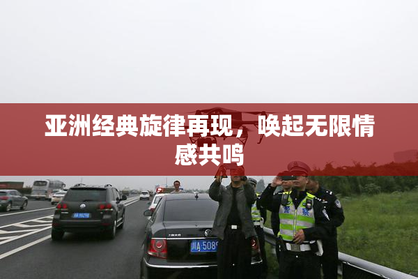 亚洲经典旋律再现，唤起无限情感共鸣