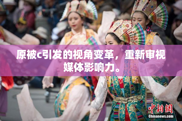 原被c引发的视角变革，重新审视媒体影响力。