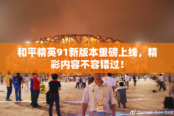 和平精英91新版本重磅上线，精彩内容不容错过！
