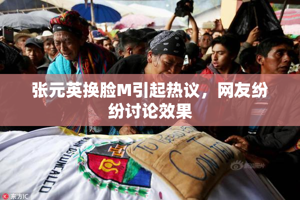 张元英换脸M引起热议，网友纷纷讨论效果