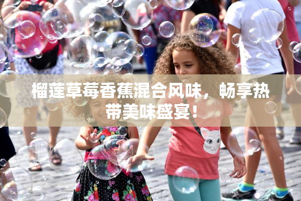榴莲草莓香蕉混合风味，畅享热带美味盛宴！