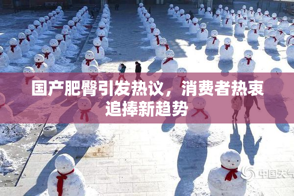 国产肥臀引发热议，消费者热衷追捧新趋势