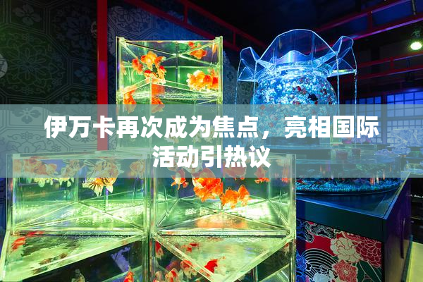 伊万卡再次成为焦点，亮相国际活动引热议