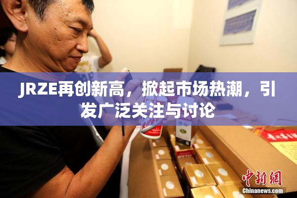 JRZE再创新高，掀起市场热潮，引发广泛关注与讨论