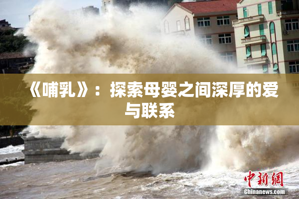 《哺乳》：探索母婴之间深厚的爱与联系