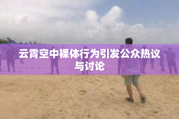 云霄空中裸体行为引发公众热议与讨论